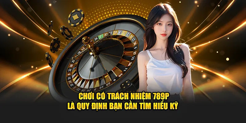 Chơi có trách nhiệm 789P là quy định bạn cần tìm hiểu kỹ
