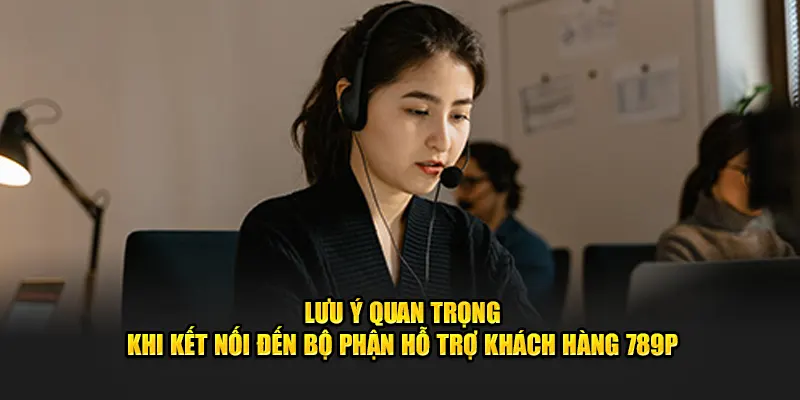 Lưu ý quan trọng khi kết nối đến bộ phận hỗ trợ khách hàng 789P