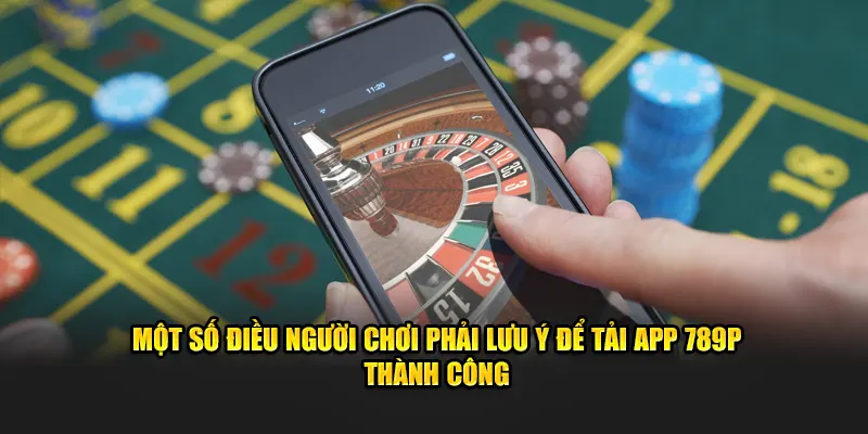 Một số điều người chơi phải lưu ý để tải app 789P thành công