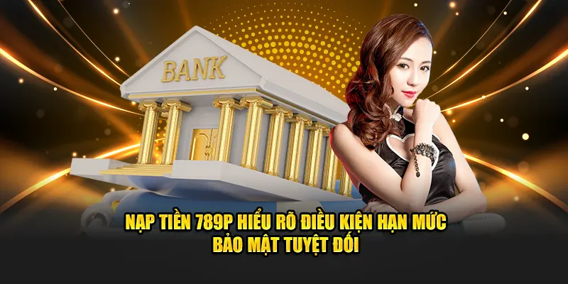 Nạp tiền 789P hiểu rõ điều kiện hạn mức bảo mật tuyệt đối